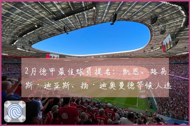 2月德甲最佳球员提名：凯恩、路易斯·迪亚斯、扬·迪奥曼德等候人选