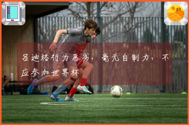 吕迪格行为恶劣，毫无自制力，不应参加世界杯