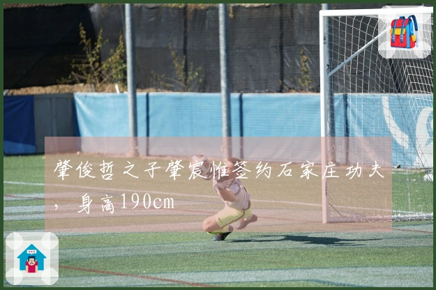 肇俊哲之子肇宸惟签约石家庄功夫，身高190cm