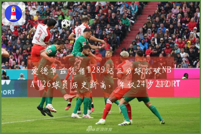 爱德华兹凭借1289记三分球打破NBA U26球员历史新高，年仅24岁212天！