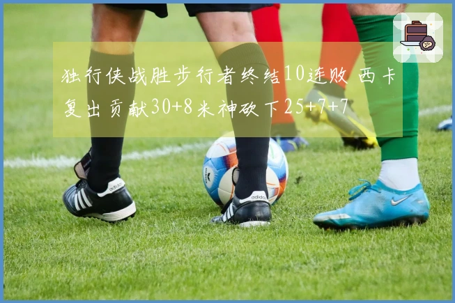 独行侠战胜步行者终结10连败 西卡复出贡献30+8米神砍下25+7+7