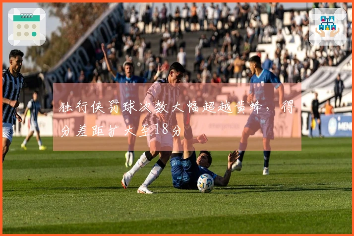 独行侠罚球次数大幅超越黄蜂，得分差距扩大至18分