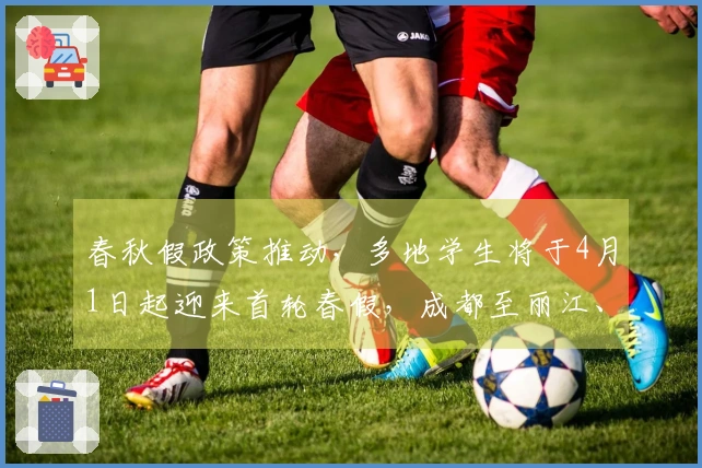 春秋假政策推动，多地学生将于4月1日起迎来首轮春假，成都至丽江、三亚机票需求激增五倍