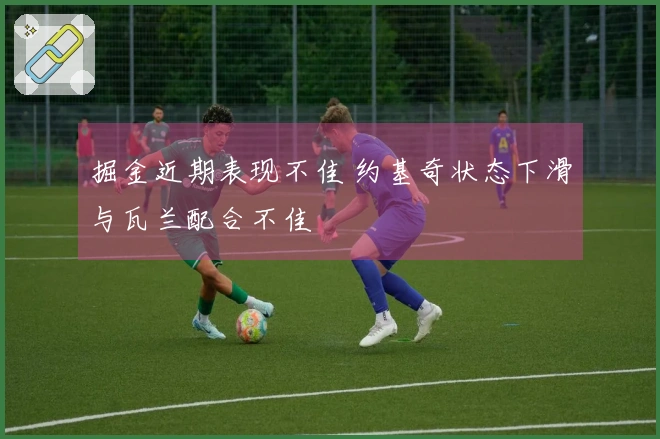 掘金近期表现不佳 约基奇状态下滑与瓦兰配合不佳