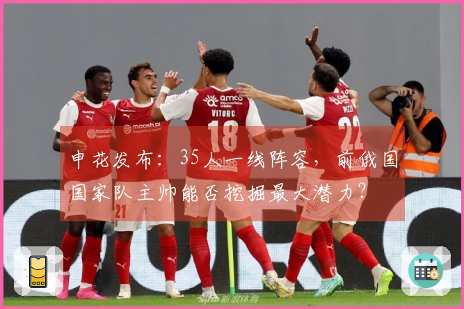 申花发布：35人一线阵容，前俄国国家队主帅能否挖掘最大潜力？