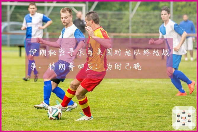 伊朗秘密寻求与美国对话以终结战争，特朗普回应：为时已晚