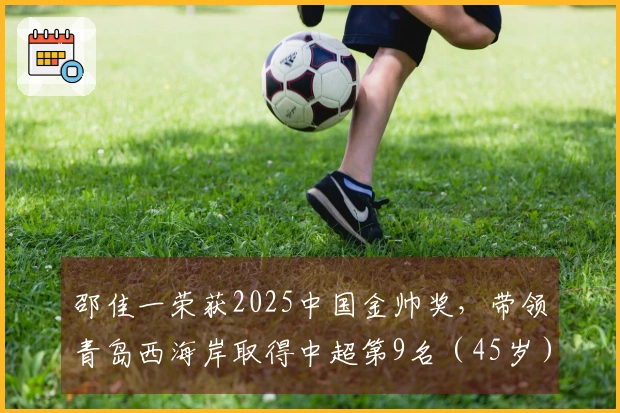邵佳一荣获2025中国金帅奖，带领青岛西海岸取得中超第9名（45岁）