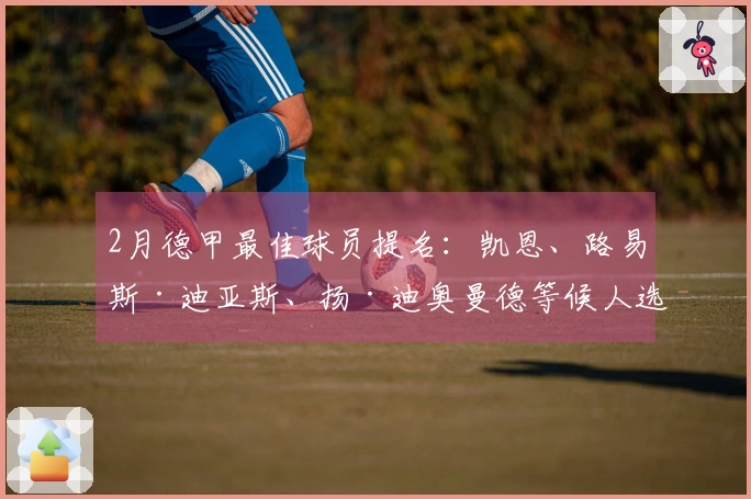 2月德甲最佳球员提名：凯恩、路易斯·迪亚斯、扬·迪奥曼德等候人选