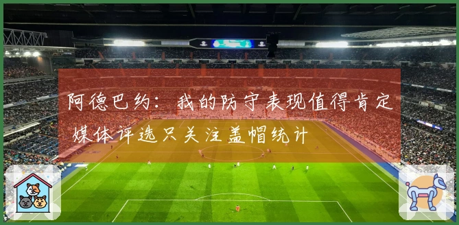 阿德巴约：我的防守表现值得肯定 媒体评选只关注盖帽统计