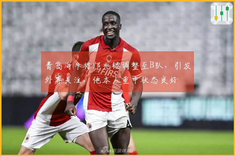 青岛海牛将邝兆镭调整至B队，引发外界关注，他本人重申状态良好