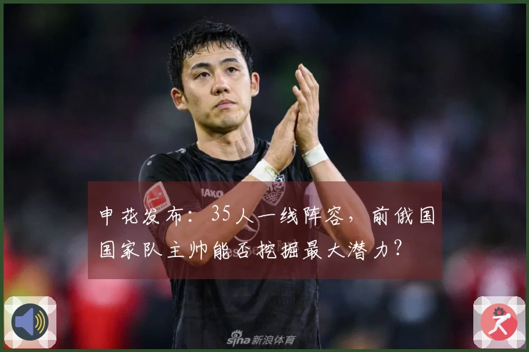 申花发布：35人一线阵容，前俄国国家队主帅能否挖掘最大潜力？
