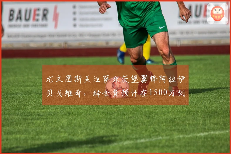 尤文图斯关注萨尔茨堡翼锋阿拉伊贝戈维奇，转会费预计在1500万到2000万之间