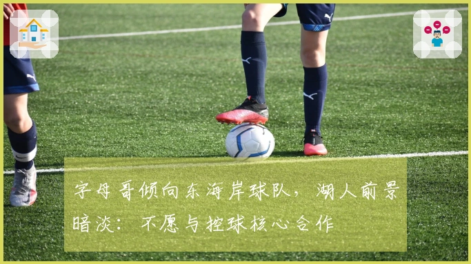 字母哥倾向东海岸球队，湖人前景暗淡：不愿与控球核心合作