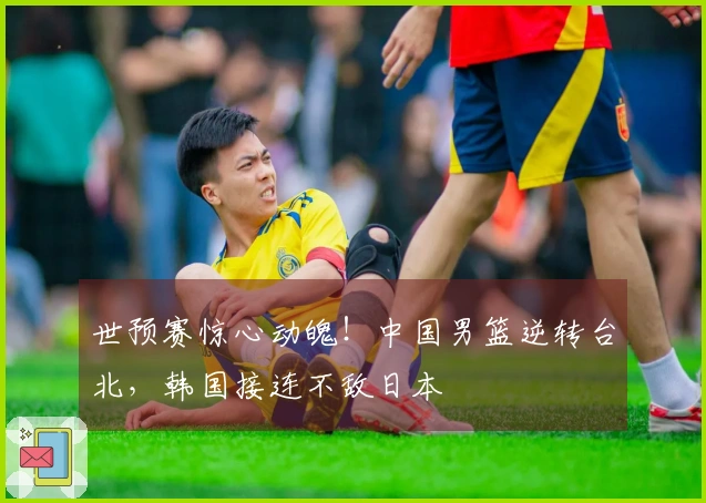 世预赛惊心动魄！中国男篮逆转台北，韩国接连不敌日本