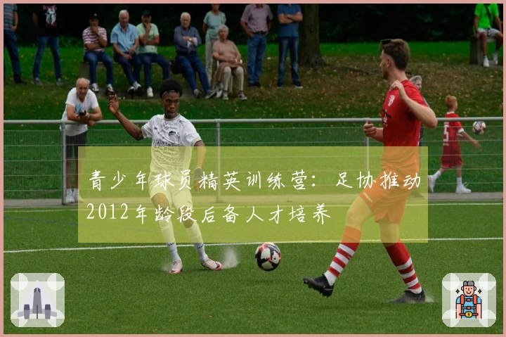 青少年球员精英训练营：足协推动2012年龄段后备人才培养