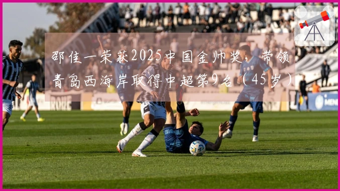 邵佳一荣获2025中国金帅奖，带领青岛西海岸取得中超第9名（45岁）