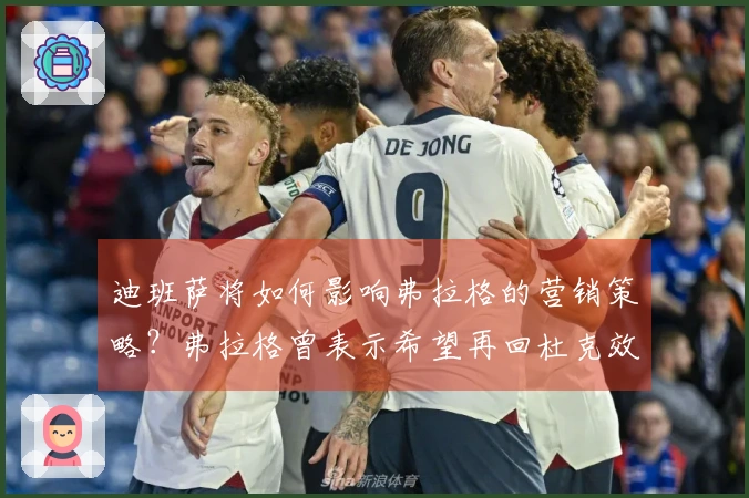 迪班萨将如何影响弗拉格的营销策略？弗拉格曾表示希望再回杜克效力一年。