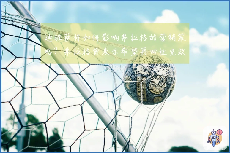 迪班萨将如何影响弗拉格的营销策略？弗拉格曾表示希望再回杜克效力一年。