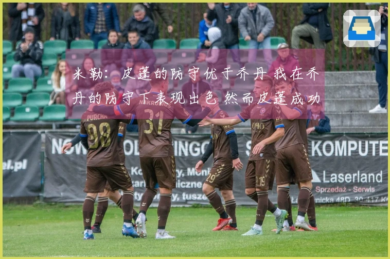 米勒：皮蓬的防守优于乔丹 我在乔丹的防守下表现出色 然而皮蓬成功限制了我