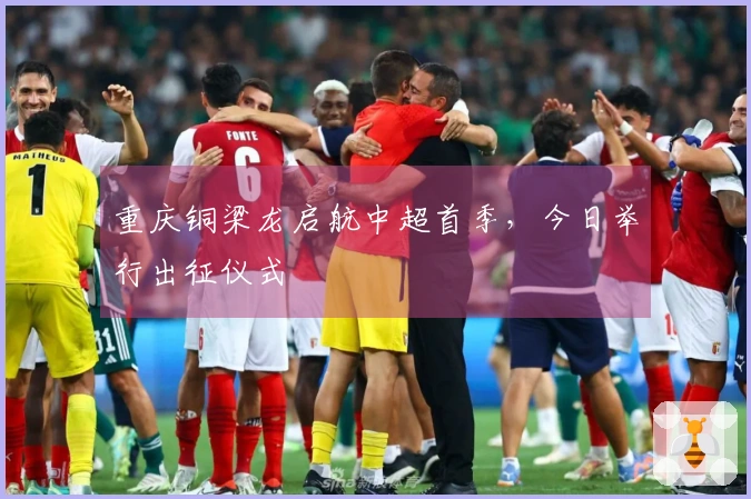 重庆铜梁龙启航中超首季，今日举行出征仪式