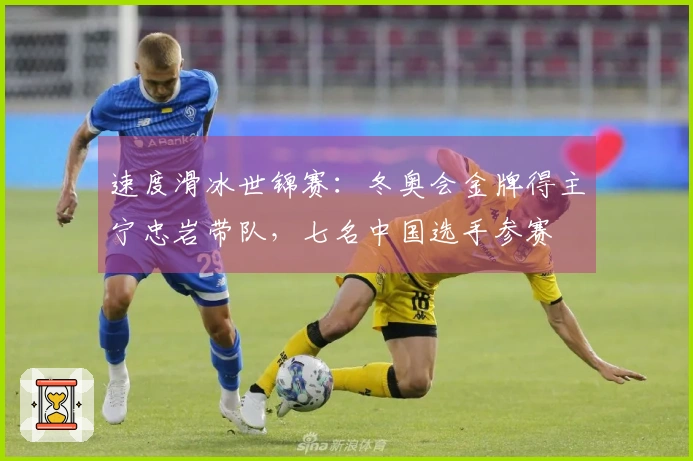 速度滑冰世锦赛:冬奥会金牌得主宁忠岩带队,七名中国选手参赛