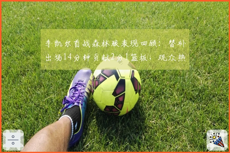 李凯尔首战森林狼表现回顾：替补出场14分钟贡献2分1篮板，观众热情 applauds