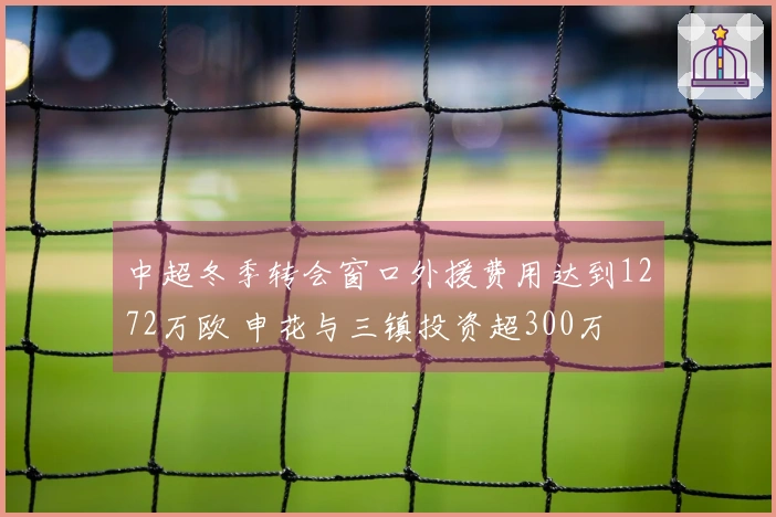 中超冬季转会窗口外援费用达到1272万欧 申花与三镇投资超300万