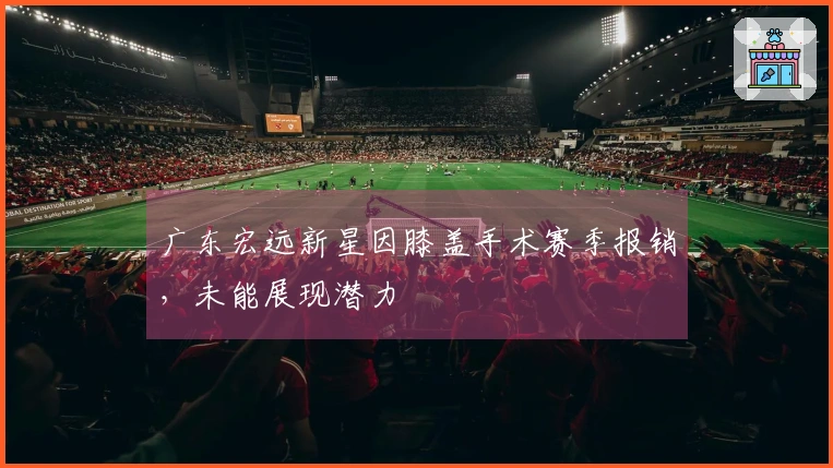 广东宏远新星因膝盖手术赛季报销，未能展现潜力
