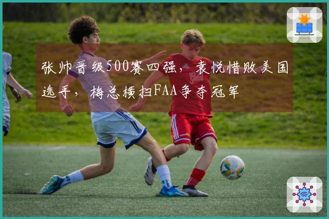 张帅晋级500赛四强，袁悦惜败美国选手，梅总横扫FAA争夺冠军