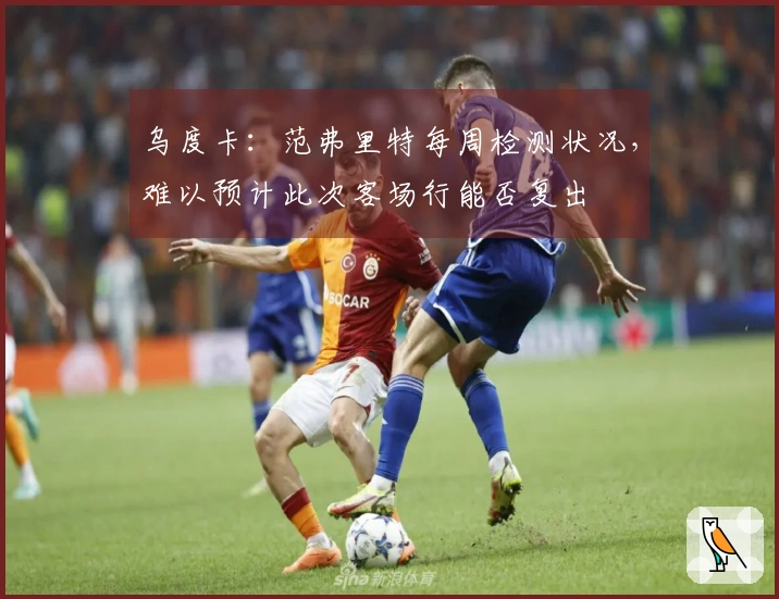 乌度卡：范弗里特每周检测状况，难以预计此次客场行能否复出