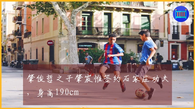 肇俊哲之子肇宸惟签约石家庄功夫，身高190cm