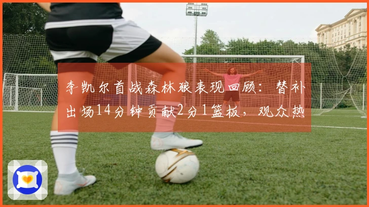 李凯尔首战森林狼表现回顾：替补出场14分钟贡献2分1篮板，观众热情 applauds